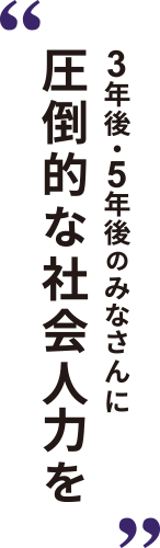 3年後・5年後のみなさんに圧倒的な社会人力を