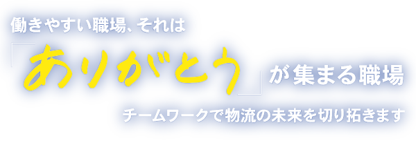 働きやすい職場、それは「ありがとう」が集まる職場　チームワークで物流のみらいを切り拓きます。