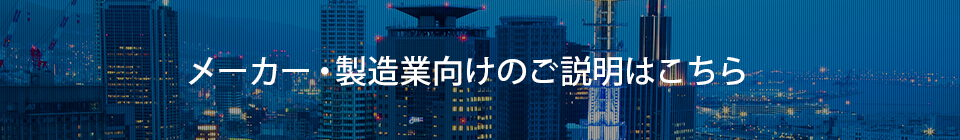 メーカー・製造業向けのご説明はこちら